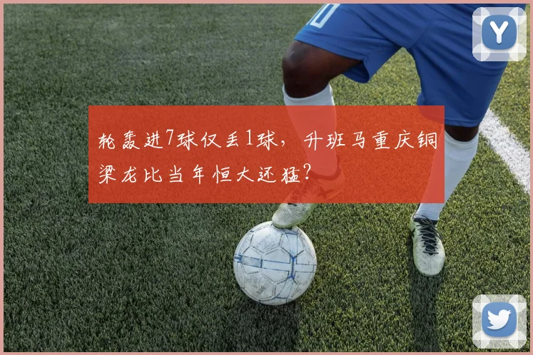 轮轰进7球仅丢1球,升班马重庆铜梁龙比当年恒大还猛?