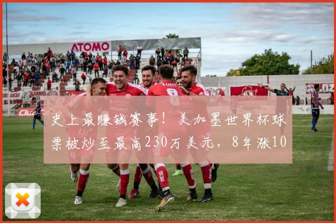 史上最赚钱赛事！美加墨世界杯球票被炒至最高230万美元，8年涨10倍；中国球迷花9万元看4场，“为见梅西C罗拼了”