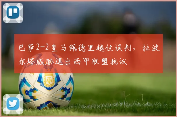 巴萨2-2皇马佩德里越位误判,拉波尔塔威胁退出西甲联盟抗议