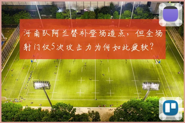 河南队阿兰替补登场造点,但全场射门仅5次攻击力为何如此疲软?