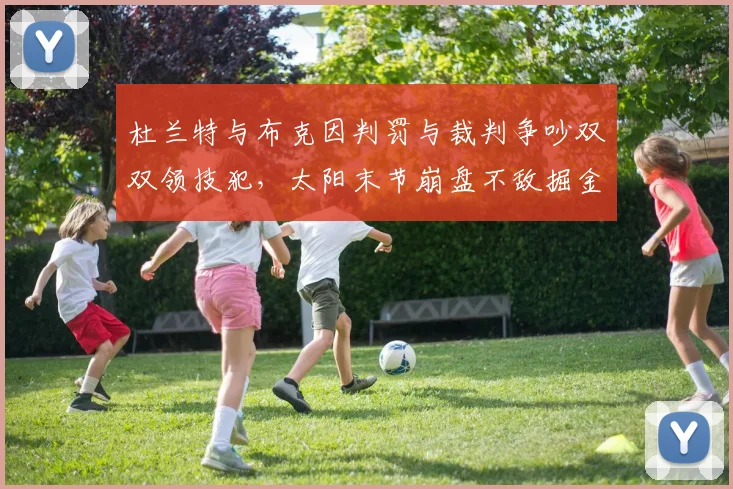 杜兰特与布克因判罚与裁判争吵双双领技犯,太阳末节崩盘不敌掘金