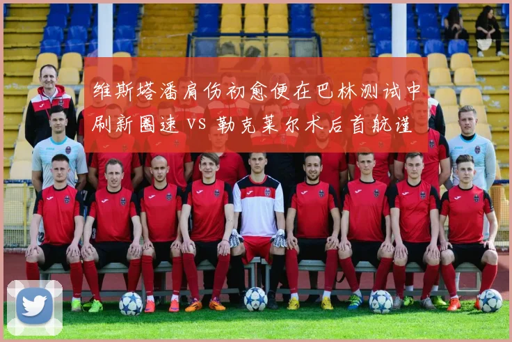 维斯塔潘肩伤初愈便在巴林测试中刷新圈速 vs 勒克莱尔术后首航谨慎求稳,两大天王复出首秀风格对比鲜明