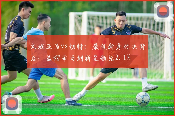 文班亚马vs切特：最佳新秀对决背后，盖帽率马刺新星领先2.1%
