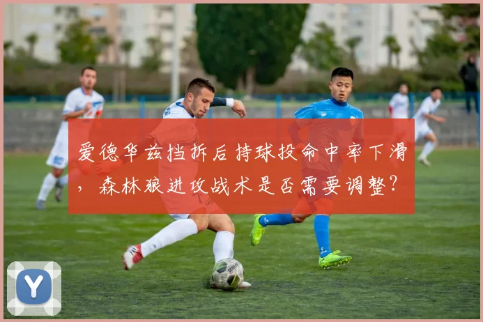爱德华兹挡拆后持球投命中率下滑,森林狼进攻战术是否需要调整?