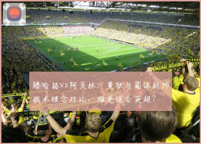 滕哈赫vs阿莫林:曼联与葡体新帅战术理念对比,谁更适合英超?